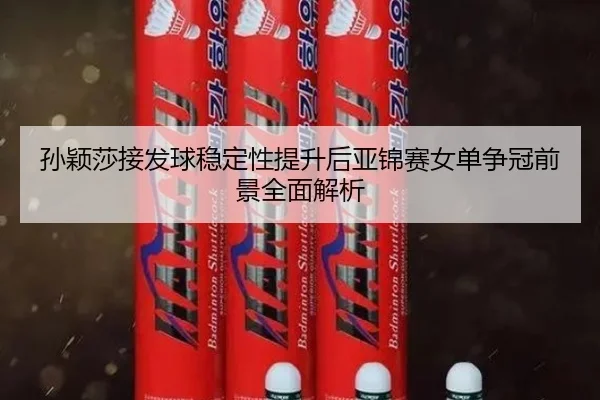 孙颖莎接发球稳定性提升后亚锦赛女单争冠前景全面解析 - XINGKONG
